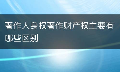 著作人身权著作财产权主要有哪些区别