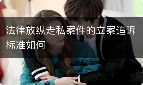 法律放纵走私案件的立案追诉标准如何