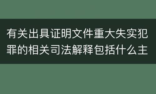 有关出具证明文件重大失实犯罪的相关司法解释包括什么主要内容