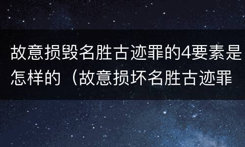 故意损毁名胜古迹罪的4要素是怎样的（故意损坏名胜古迹罪判刑）