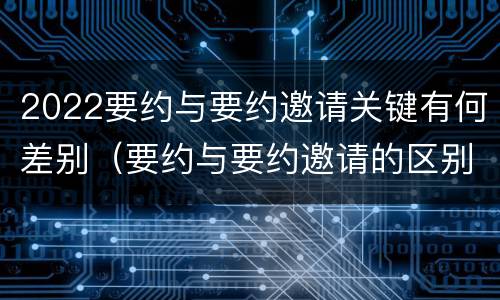 2022要约与要约邀请关键有何差别（要约与要约邀请的区别?举个具体案例说明）