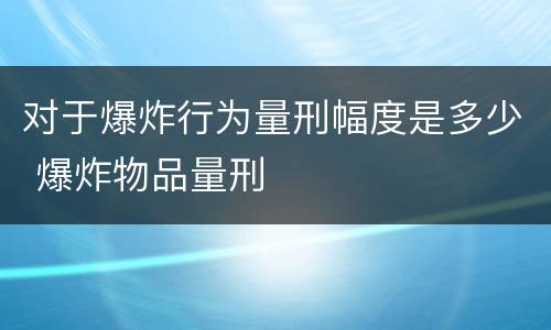 对于爆炸行为量刑幅度是多少 爆炸物品量刑
