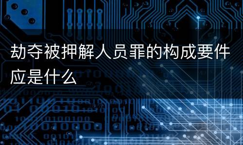 劫夺被押解人员罪的构成要件应是什么