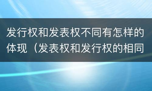 发行权和发表权不同有怎样的体现（发表权和发行权的相同点）
