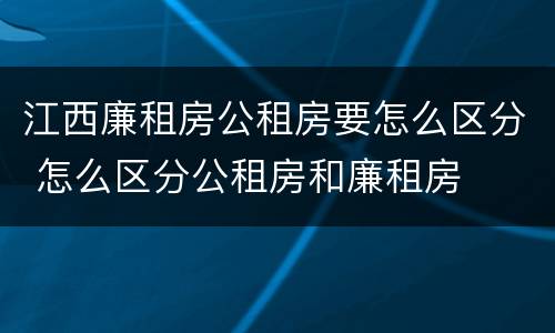 江西廉租房公租房要怎么区分 怎么区分公租房和廉租房