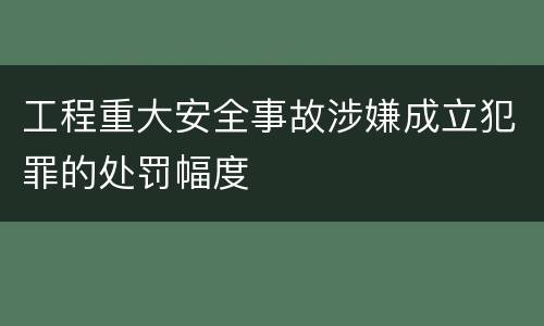 工程重大安全事故涉嫌成立犯罪的处罚幅度