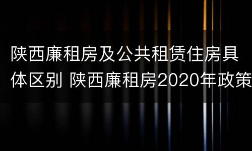 陕西廉租房及公共租赁住房具体区别 陕西廉租房2020年政策