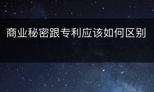 商业秘密跟专利应该如何区别