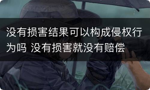 没有损害结果可以构成侵权行为吗 没有损害就没有赔偿