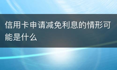 信用卡申请减免利息的情形可能是什么