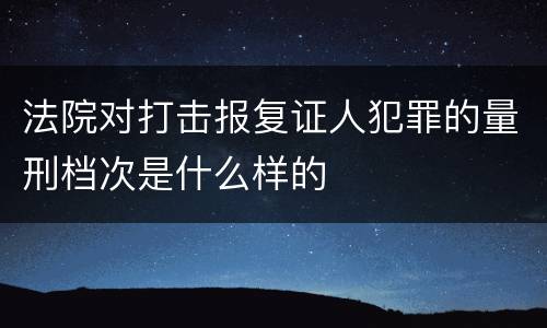法院对打击报复证人犯罪的量刑档次是什么样的