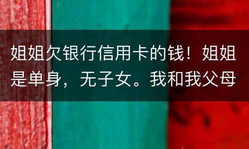 姐姐欠银行信用卡的钱！姐姐是单身，无子女。我和我父母必须为她欠钱还款吗
