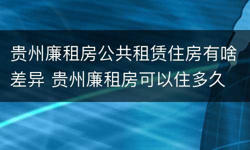 贵州廉租房公共租赁住房有啥差异 贵州廉租房可以住多久