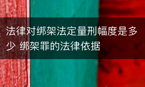 法律对绑架法定量刑幅度是多少 绑架罪的法律依据