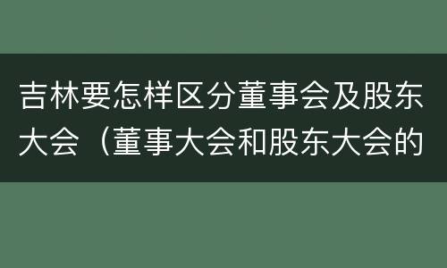 吉林要怎样区分董事会及股东大会（董事大会和股东大会的区别）