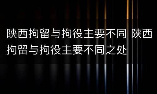 陕西拘留与拘役主要不同 陕西拘留与拘役主要不同之处