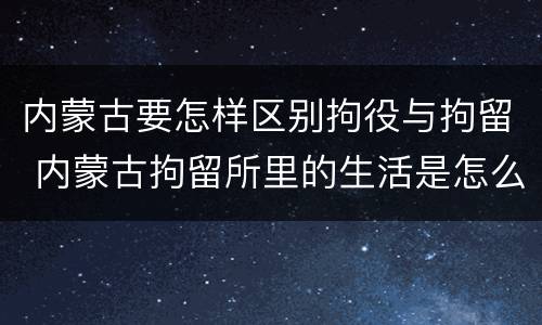 内蒙古要怎样区别拘役与拘留 内蒙古拘留所里的生活是怎么样的