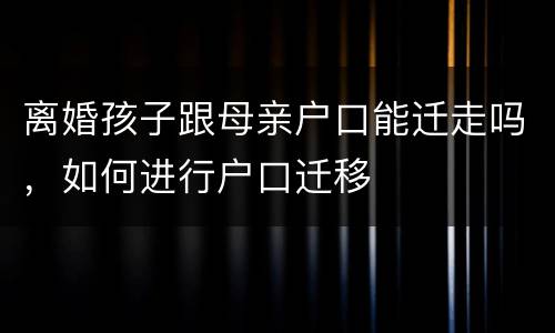 离婚孩子跟母亲户口能迁走吗，如何进行户口迁移