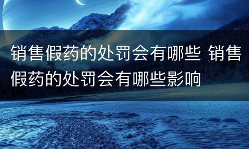 销售假药的处罚会有哪些 销售假药的处罚会有哪些影响