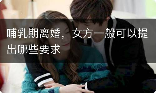 哺乳期离婚，女方一般可以提出哪些要求