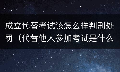 成立代替考试该怎么样判刑处罚（代替他人参加考试是什么处分）