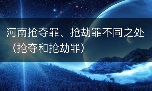 河南抢夺罪、抢劫罪不同之处（抢夺和抢劫罪）