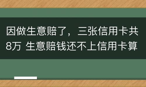 因做生意赔了，三张信用卡共8万 生意赔钱还不上信用卡算恶意透支吗