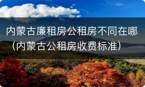 内蒙古廉租房公租房不同在哪（内蒙古公租房收费标准）