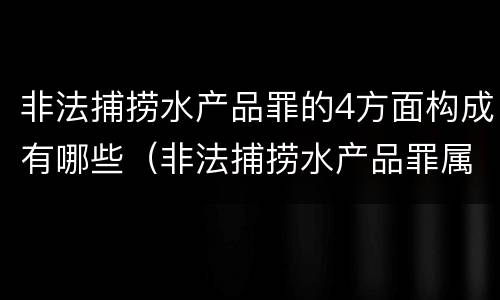 非法捕捞水产品罪的4方面构成有哪些（非法捕捞水产品罪属于什么违法行为）