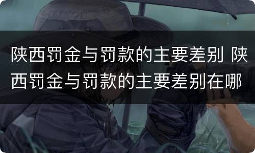 陕西罚金与罚款的主要差别 陕西罚金与罚款的主要差别在哪