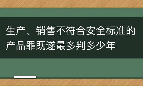 生产、销售不符合安全标准的产品罪既遂最多判多少年