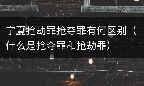 宁夏抢劫罪抢夺罪有何区别（什么是抢夺罪和抢劫罪）