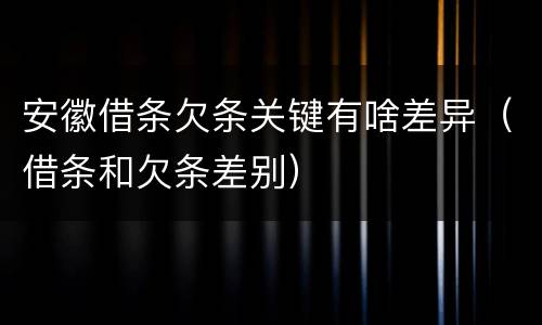 安徽借条欠条关键有啥差异（借条和欠条差别）