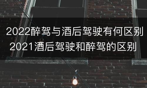 2022醉驾与酒后驾驶有何区别 2021酒后驾驶和醉驾的区别