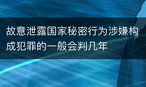 故意泄露国家秘密行为涉嫌构成犯罪的一般会判几年