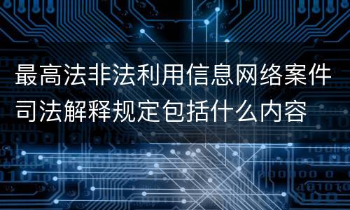 最高法非法利用信息网络案件司法解释规定包括什么内容