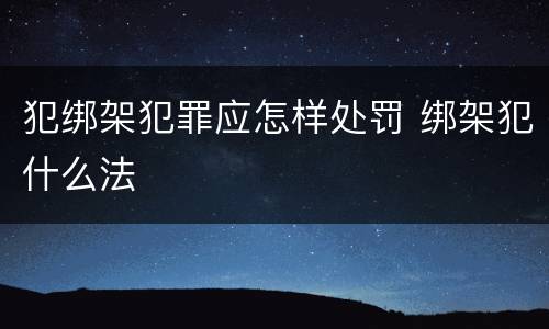 犯绑架犯罪应怎样处罚 绑架犯什么法