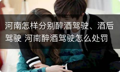 河南怎样分别醉酒驾驶、酒后驾驶 河南醉酒驾驶怎么处罚