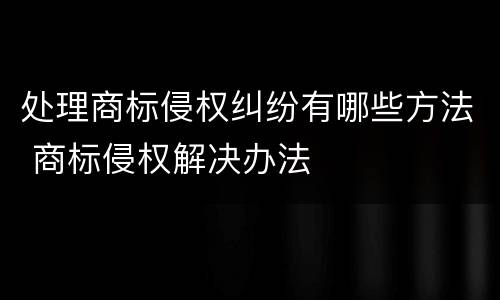 处理商标侵权纠纷有哪些方法 商标侵权解决办法