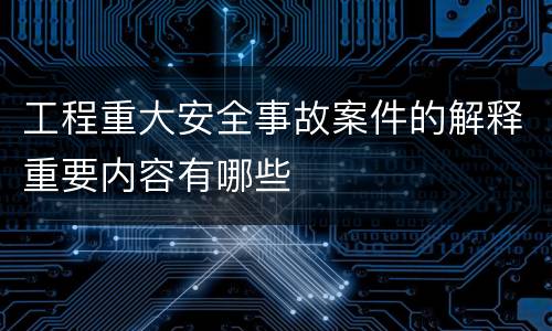 工程重大安全事故案件的解释重要内容有哪些