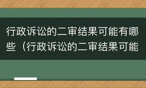 行政诉讼的二审结果可能有哪些（行政诉讼的二审结果可能有哪些内容）