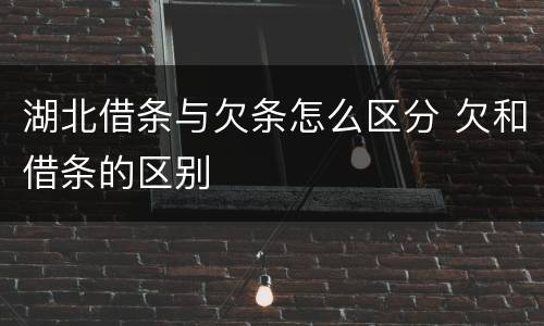 湖北借条与欠条怎么区分 欠和借条的区别