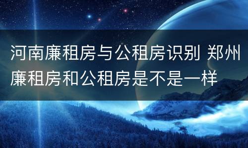 河南廉租房与公租房识别 郑州廉租房和公租房是不是一样