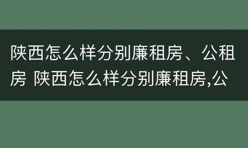 陕西怎么样分别廉租房、公租房 陕西怎么样分别廉租房,公租房呢