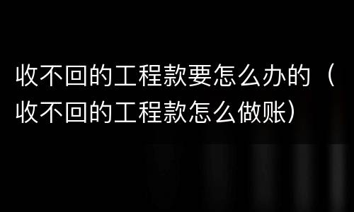 收不回的工程款要怎么办的（收不回的工程款怎么做账）