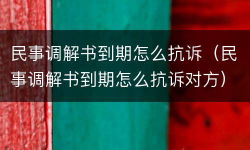 民事调解书到期怎么抗诉（民事调解书到期怎么抗诉对方）