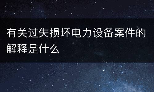 有关过失损坏电力设备案件的解释是什么