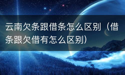 云南欠条跟借条怎么区别（借条跟欠借有怎么区别）