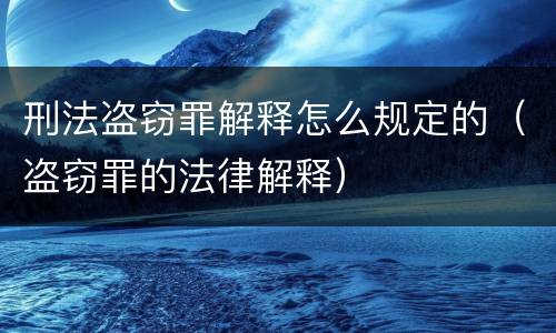 刑法盗窃罪解释怎么规定的（盗窃罪的法律解释）