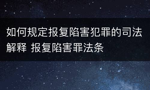 如何规定报复陷害犯罪的司法解释 报复陷害罪法条